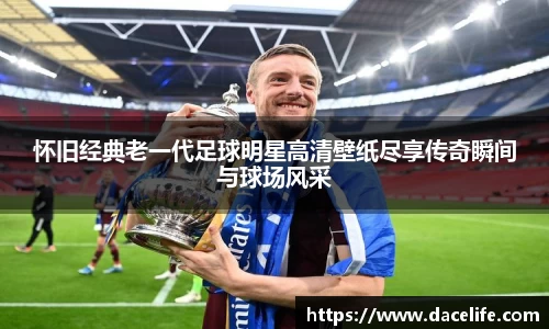 怀旧经典老一代足球明星高清壁纸尽享传奇瞬间与球场风采