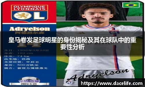 皇马卷发足球明星的身份揭秘及其在球队中的重要性分析