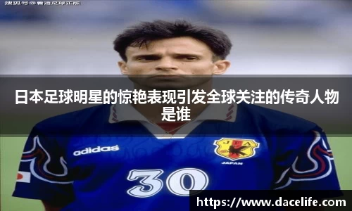 日本足球明星的惊艳表现引发全球关注的传奇人物是谁